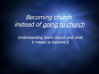 Becoming church  instead of  going to church Understanding God’s church and what it means to become it 