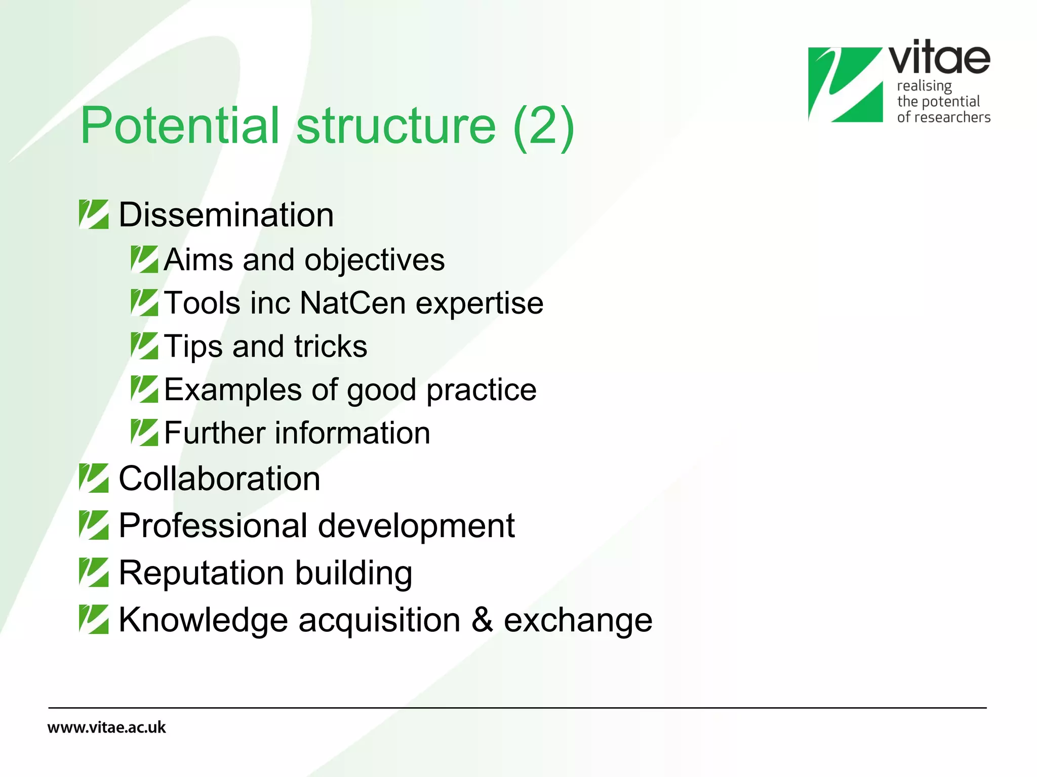 Potential structure (2) Dissemination Aims and objectives Tools inc NatCen expertise Tips and tricks Examples of good practice Further information Collaboration Professional development Reputation building Knowledge acquisition & exchange 