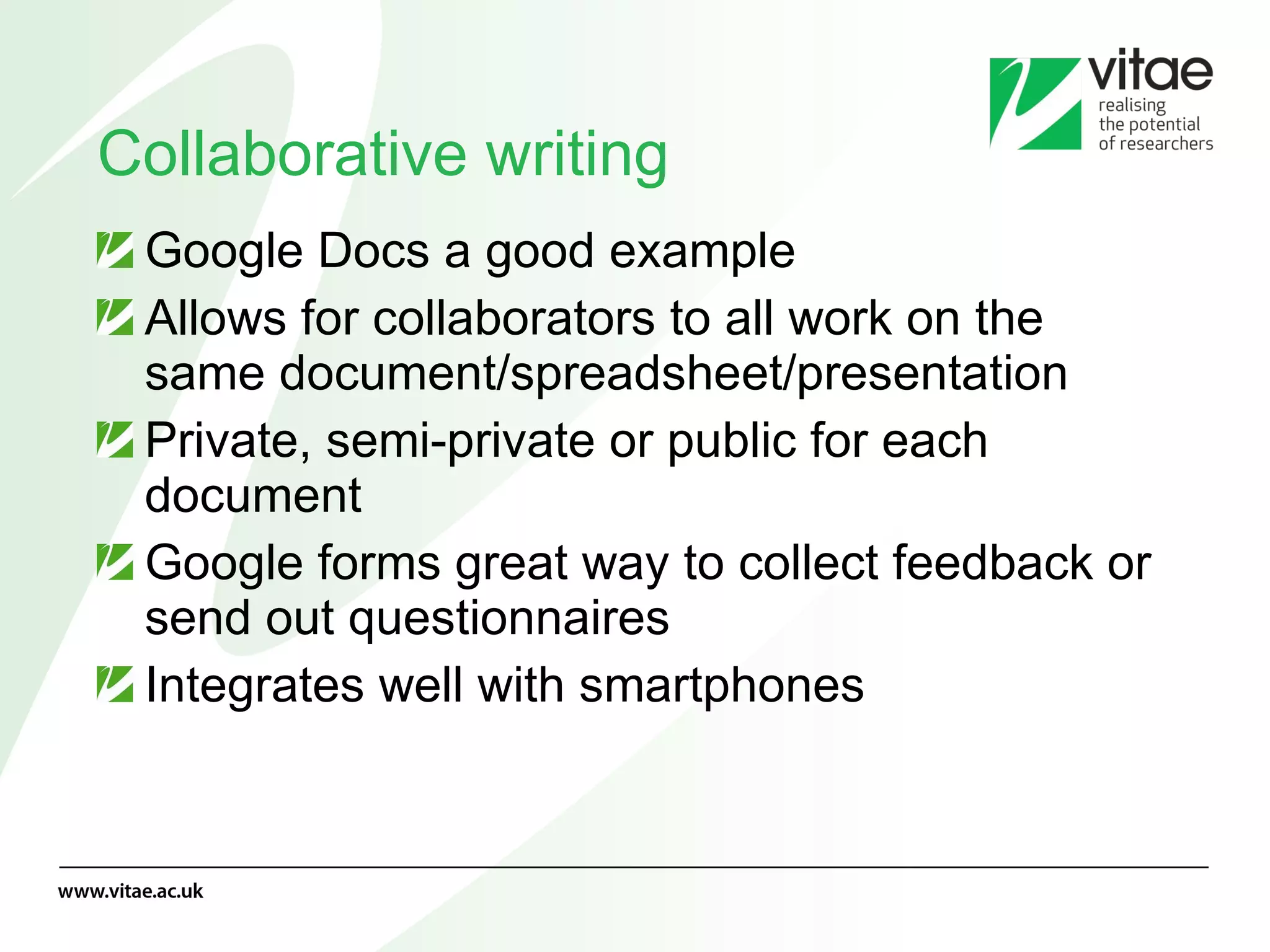 Collaborative writing Google Docs a good example Allows for collaborators to all work on the same document/spreadsheet/presentation Private, semi-private or public for each document Google forms great way to collect feedback or send out questionnaires Integrates well with smartphones 