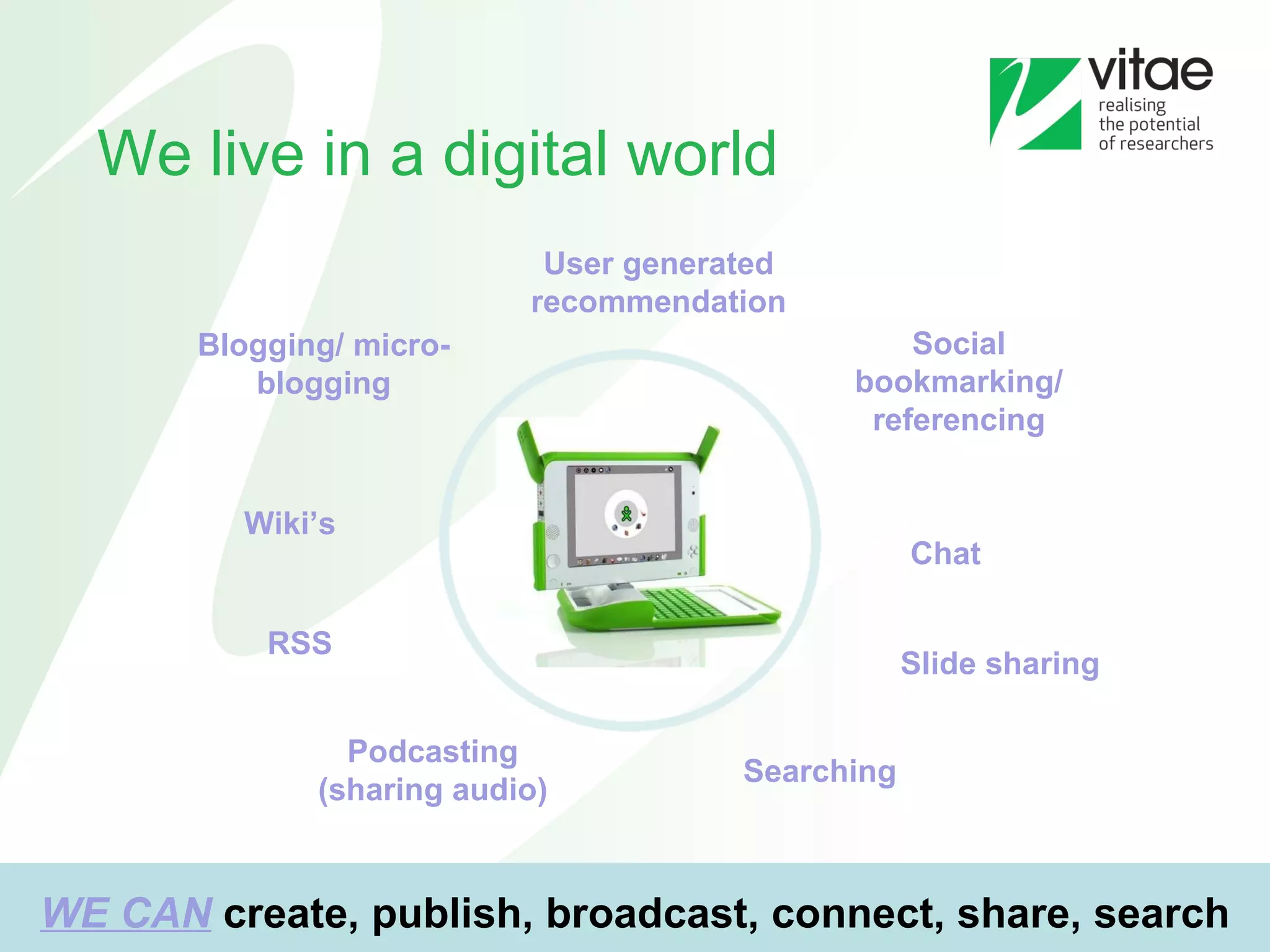 We live in a digital world Social bookmarking/ referencing Wiki’s RSS Podcasting (sharing audio) Blogging/ micro-blogging Chat  Slide sharing Searching WE CAN   create, publish, broadcast, connect, share, search User generated recommendation 
