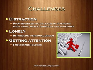 Challenges Distraction Poor business focus leads to diverging directions, hence unproductive outcomes Lonely In pursuing personal dream Getting attention From stakeholders 