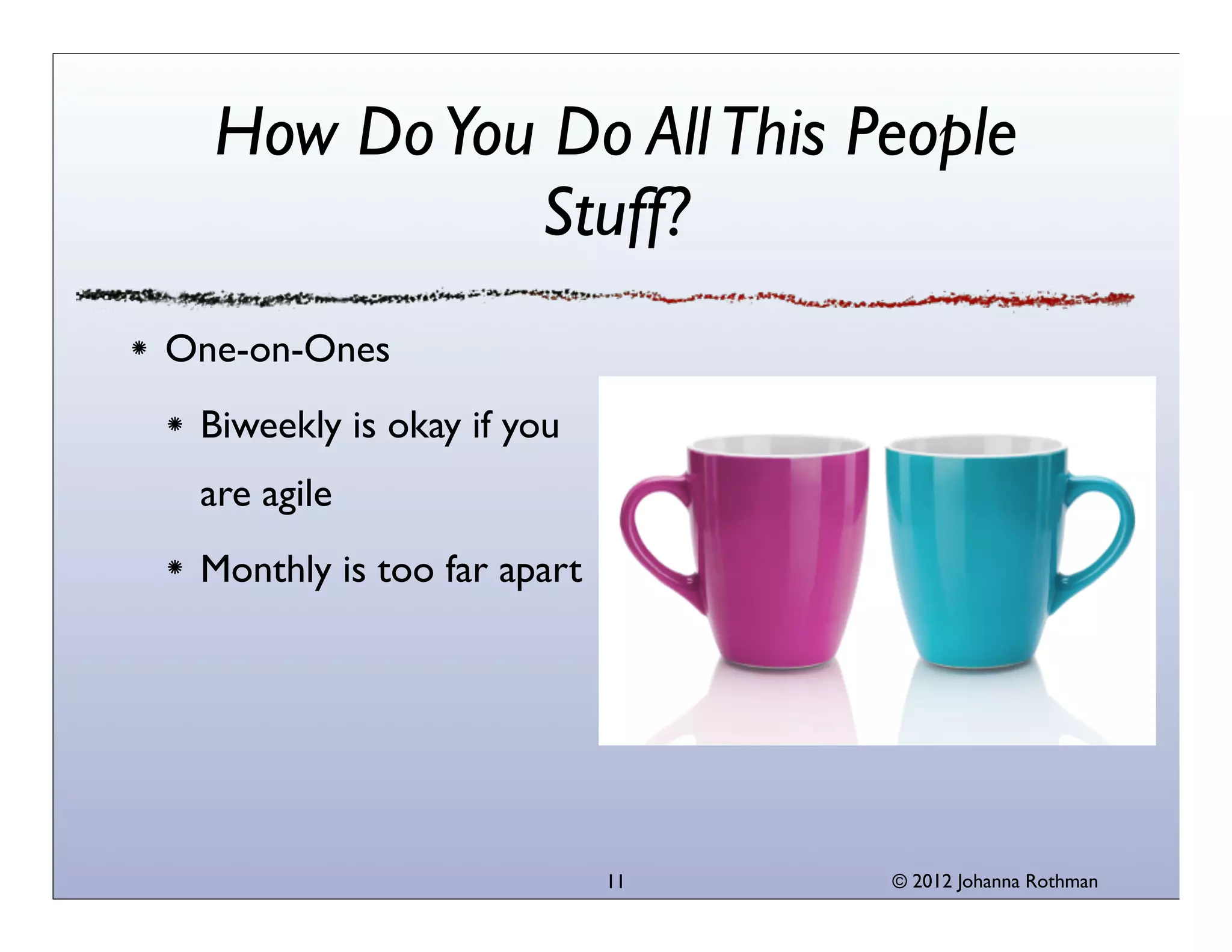 © 2013 Johanna Rothman
How DoYou Do AllThis People
Stuff?
One-on-Ones
Biweekly is okay if you
are agile
Monthly is too far apart
11
 