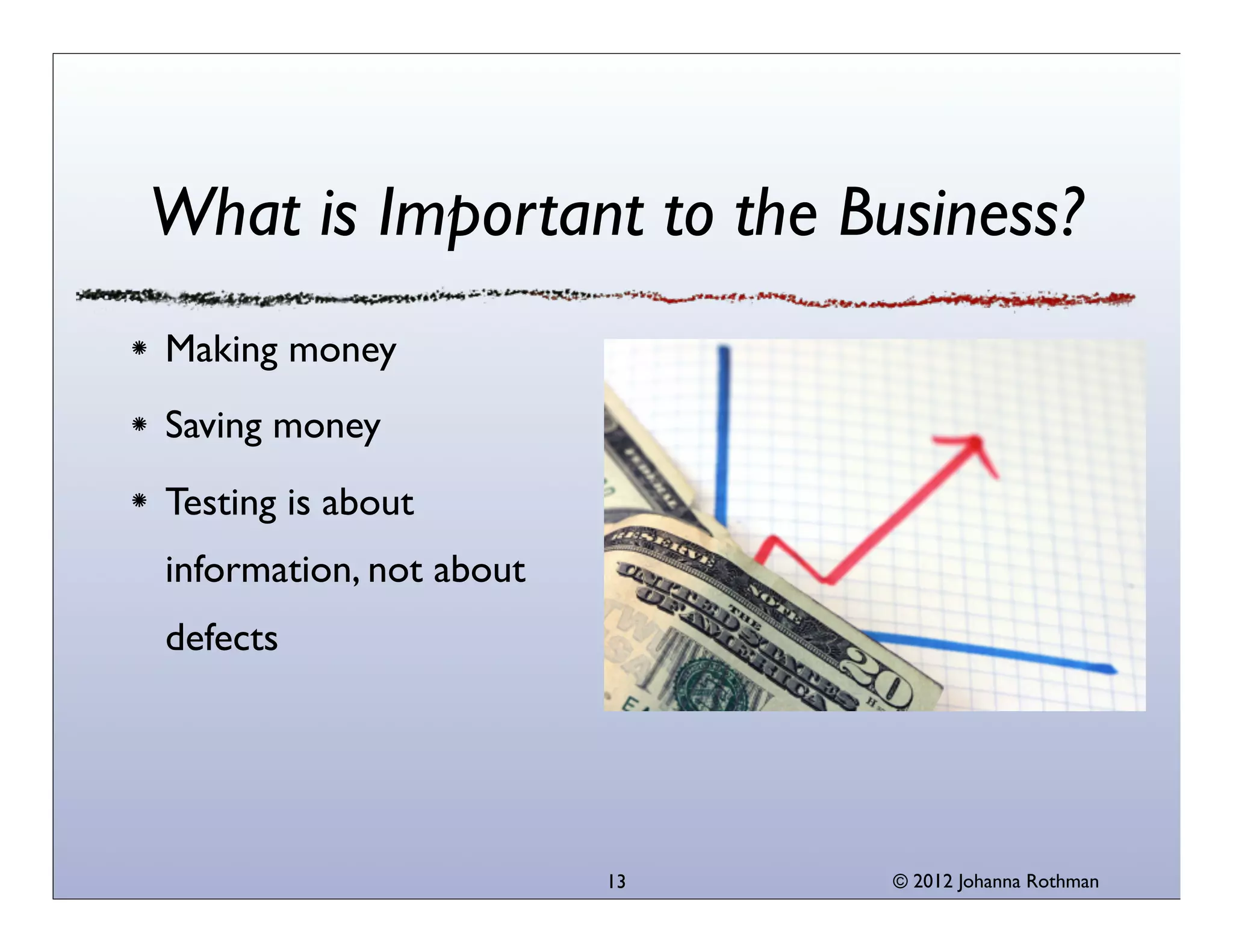 © 2013 Johanna Rothman13
What is Important to the Business?
Making money
Saving money
Testing is about
information, not about
defects
 