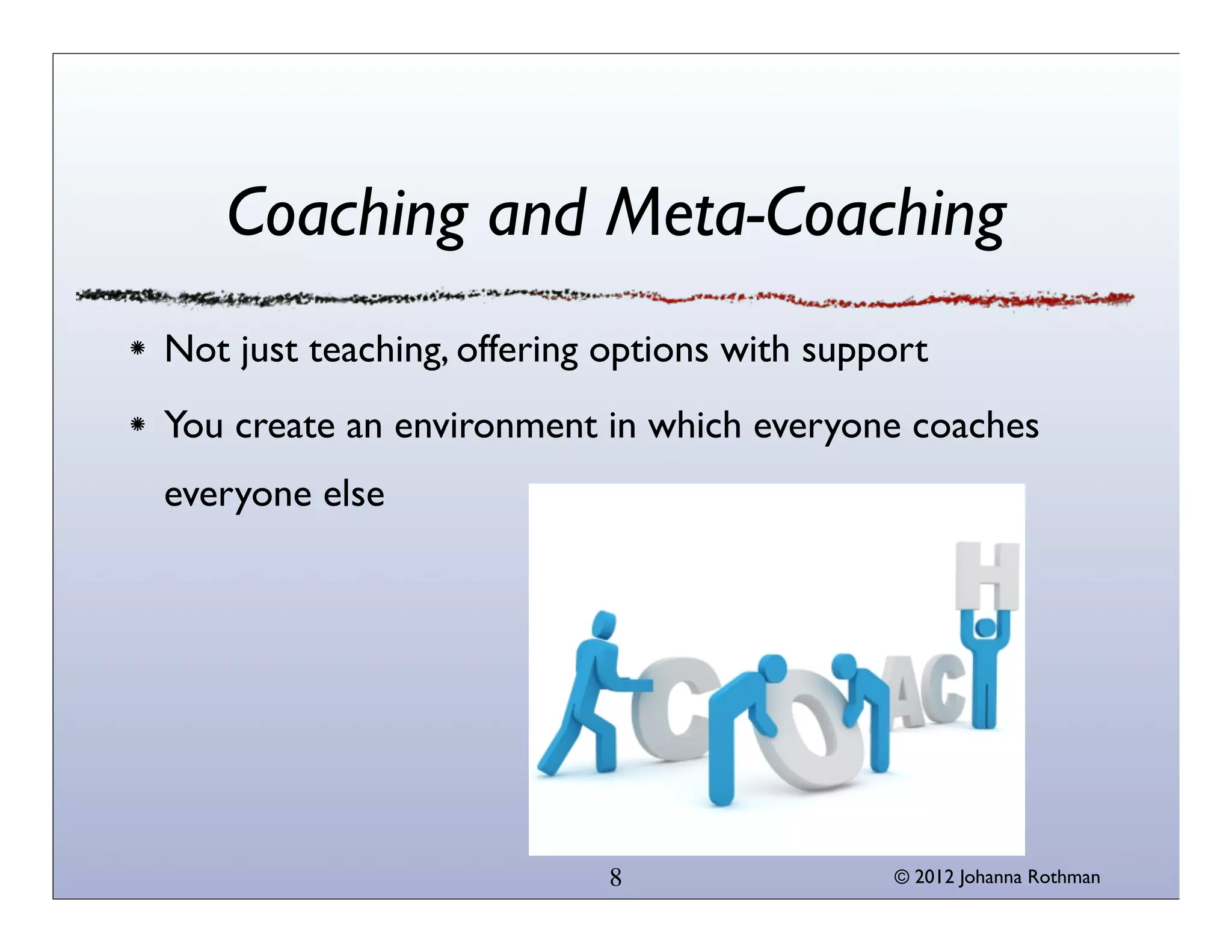 © 2013 Johanna Rothman
Coaching and Meta-Coaching
Not just teaching, offering options with support
You create an environment in which everyone coaches
everyone else
8
 