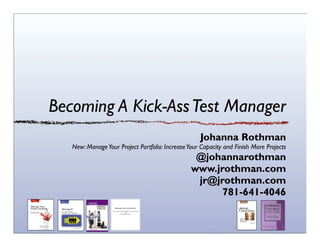 Becoming A Kick-AssTest Manager
Johanna Rothman
New: Hiring GeeksThat Fit
@johannarothman
www.jrothman.com
jr@jrothman.com
781-641-4046
 