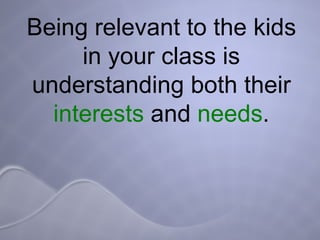 Being relevant to the kids in your class is understanding both their  interests  and  needs . 