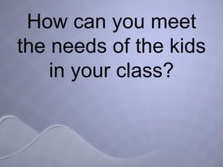 How can you meet the needs of the kids in your class? 