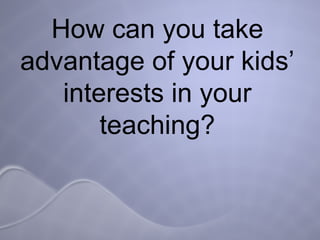 How can you take advantage of your kids’ interests in your teaching? 