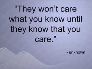 “ They won’t care what you know until they know that you care.” - unknown  