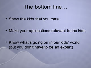 The bottom line… Show the kids that you care. Make your applications relevant to the kids.  Know what’s going on in our kids’ world  (but you don’t have to be an expert) 