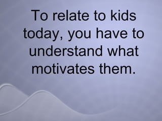 To relate to kids today, you have to understand what motivates them. 