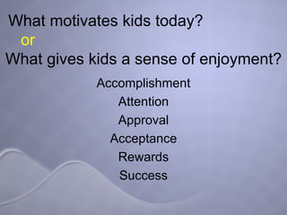 What motivates kids today?  or   What gives kids a sense of enjoyment? Accomplishment Attention Approval Acceptance Rewards Success 