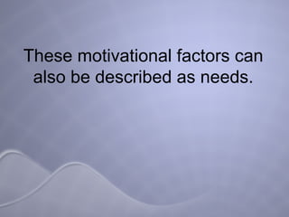 These motivational factors can also be described as needs. 