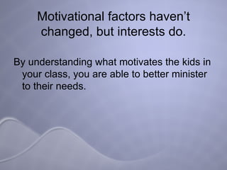 Motivational factors haven’t changed, but interests do. By understanding what motivates the kids in your class, you are able to better minister to their needs. 