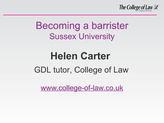 Becoming a barrister Sussex University Helen Carter   GDL tutor, College of Law www.college-of-law.co.uk 