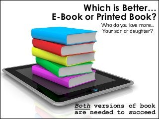 Which is Better…
E-Book or Printed Book? 
Who do you love more…
Your son or daughter?

Both versions of book
are needed to...