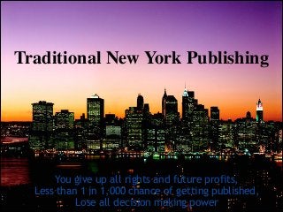 Traditional New York Publishing

You give up all rights and future profits,
Less than 1 in 1,000 chance of getting publish...