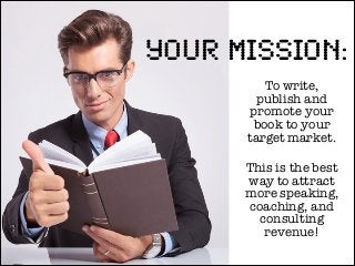 Your Mission:
To write,
publish and
promote your
book to your
target market.
!
This is the best
way to attract
more speaki...