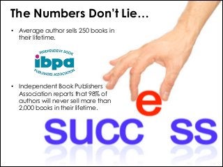 The Numbers Don’t Lie…
• Average author sells 250 books in
their lifetime.

!
!
!
• Independent Book Publishers
Associatio...