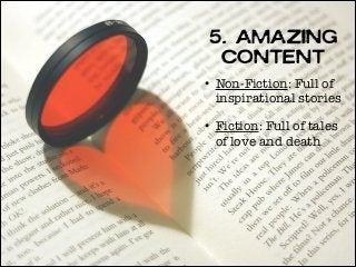 5. Amazing
Content
• Non-Fiction: Full of
inspirational stories
• Fiction: Full of tales
of love and death

 