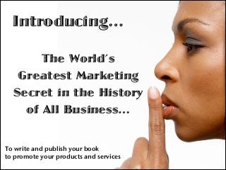 Introducing…

 
The World’s
Greatest Marketing
Secret in the History
of All Business…

To write and publish your book  
to...