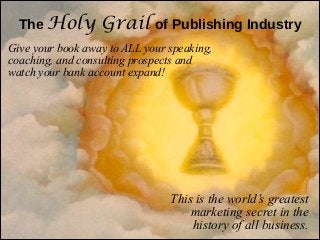 The  Holy

Grail of  Publishing  Industry

Give your book away to ALL your speaking,
coaching, and consulting prospects an...