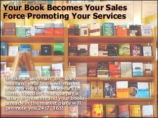 Your Book Becomes Your Sales
Force Promoting Your Services

Unlike a “salesman” or “sales
woman” your book will market
you...