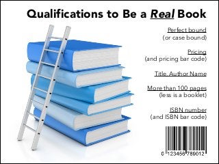 Qualifications to Be a Real Book
Perfect bound
(or case bound)

!

Pricing
(and pricing bar code)

!

Title, Author Name

...