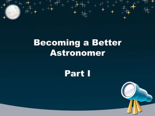 Becoming a Better
Astronomer
Part I
 