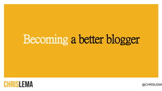 Becoming a better blogger
@CHRISLEMA
 
