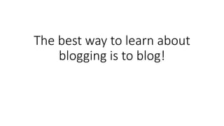 The best way to learn about
blogging is to blog!
 