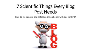 7 Scientific Things Every Blog
Post Needs
How do we educate and entertain are audience with our content?
 