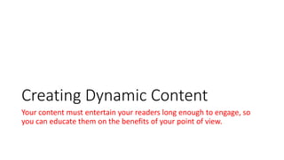 Creating Dynamic Content
Your content must entertain your readers long enough to engage, so
you can educate them on the benefits of your point of view.
 