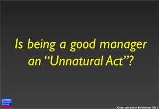 Is being a good manager
an “Unnatural Act”?

Copyright Julian Birkinshaw 2013

 