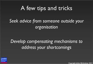 A few tips and tricks
Seek advice from someone outside your
organisation
Develop compensating mechanisms to
address your shortcomings
Copyright Julian Birkinshaw 2013

 