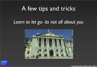 A few tips and tricks
Learn to let go- its not all about you

Copyright Julian Birkinshaw 2013

 