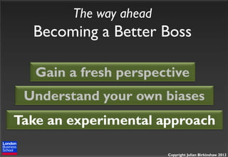 The way ahead

Becoming a Better Boss
Gain a fresh perspective
Understand your own biases

Take an experimental approach
Copyright Julian Birkinshaw 2013

 