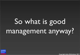 So what is good
management anyway?
Copyright Julian Birkinshaw 2013

 
