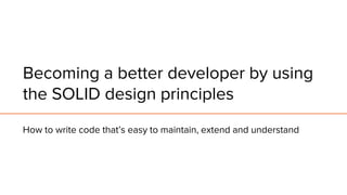 Becoming a better developer by using
the SOLID design principles
How to write code that’s easy to maintain, extend and understand
 