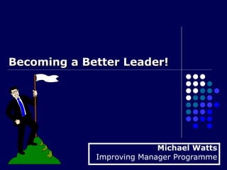 Becoming a Better Leader!  Michael Watts Improving Manager Programme 