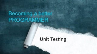 Becoming a better
PROGRAMMER
Unit	
  Tes)ng	
  
 