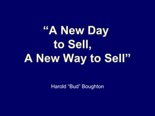 “ A New Day  to Sell,  A New Way to Sell” Harold “Bud” Boughton 