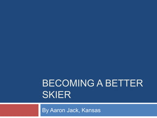 BECOMING A BETTER
SKIER
By Aaron Jack, Kansas
 