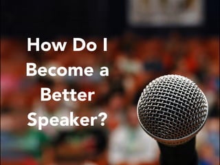 How Do I
Become a
Better
Speaker?
 