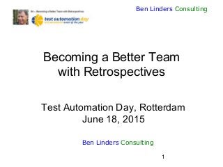 1
Ben Linders Consulting
Becoming a Better Team
with Retrospectives
Test Automation Day, Rotterdam
June 18, 2015
Ben Linders Consulting
 