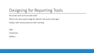 Designing for Reporting Tools
How does each tool consume data?
What is the best way to stage the data for the tool to leverage?
Always refer to best practices when starting.
SSRS
Powerview
Tableau
 
