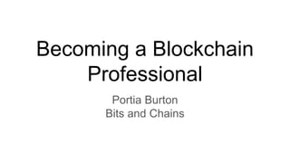 Becoming a Blockchain
Professional
Portia Burton
Bits and Chains
 