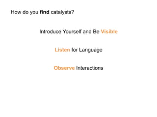 How do you find catalysts? 
Introduce Yourself and Be Visible 
Listen for Language 
Observe Interactions 
 