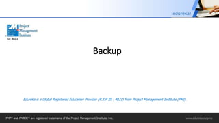 PMP® and PMBOK ® are registered trademarks of the Project Management Institute, Inc.
Edureka is a Global Registered Education Provider (R.E.P ID : 4021) from Project Management Institute (PMI).
ID: 4021
Backup
PMP® and PMBOK ® are registered trademarks of the Project Management Institute, Inc. www.edureka.co/pmp
edureka!
 