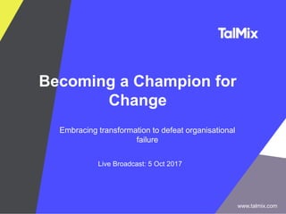 Becoming a Champion for
Change
Embracing transformation to defeat organisational
failure
Live Broadcast: 5 Oct 2017
www.talmix.com
 